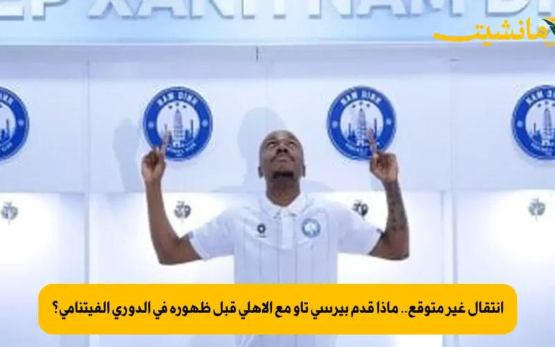 انتقال غير متوقع.. ماذا قدم بيرسي تاو مع الأهلي قبل ظهوره في الدوري الفيتنامي؟